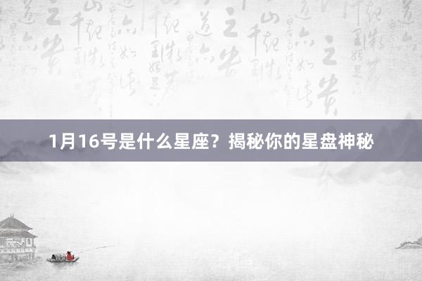 1月16号是什么星座？揭秘你的星盘神秘